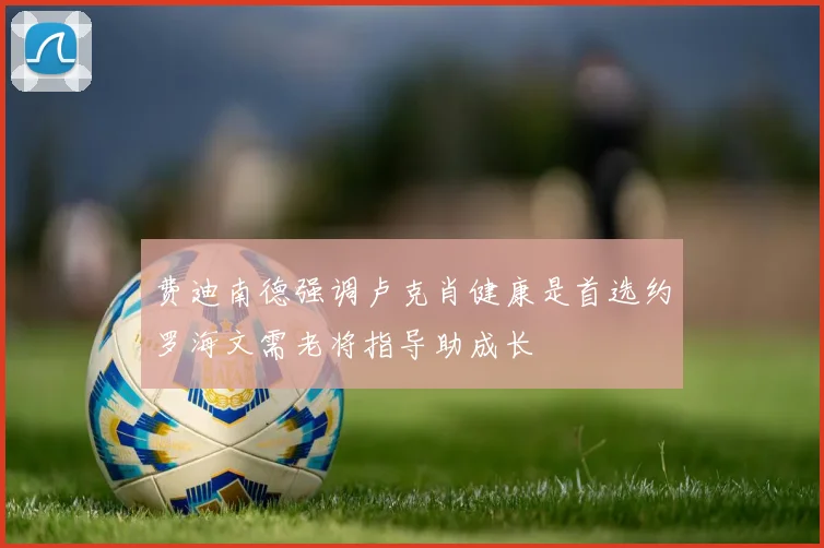 费迪南德强调卢克肖健康是首选约罗海文需老将指导助成长