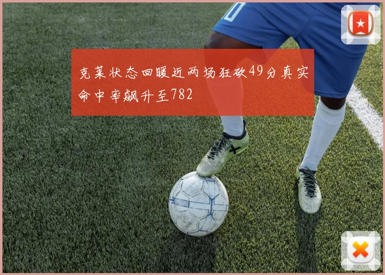 克莱状态回暖近两场狂砍49分真实命中率飙升至782