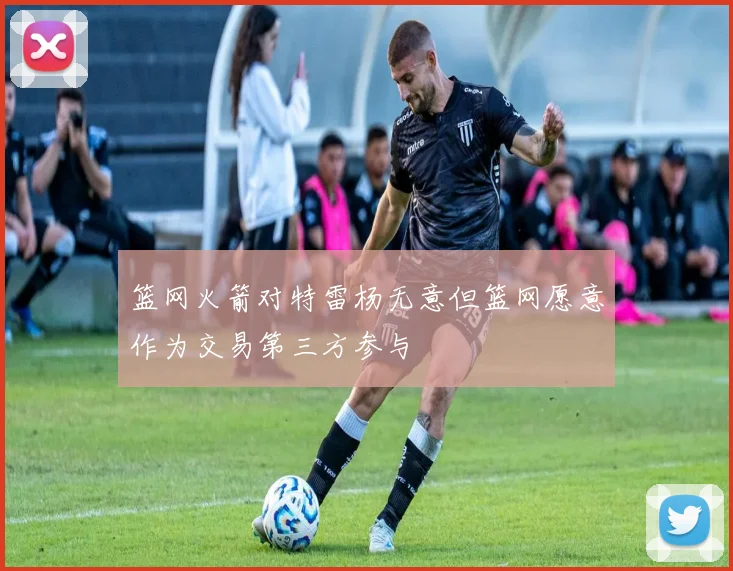篮网火箭对特雷杨无意但篮网愿意作为交易第三方参与
