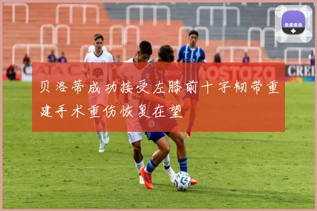 贝洛蒂成功接受左膝前十字韧带重建手术重伤恢复在望