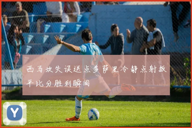 西马坎失误送点多萨里冷静点射扳平比分胜利瞬间