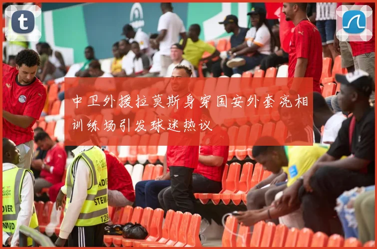 中卫外援拉莫斯身穿国安外套亮相训练场引发球迷热议