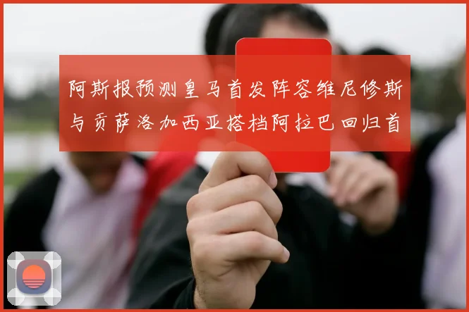 阿斯报预测皇马首发阵容维尼修斯与贡萨洛加西亚搭档阿拉巴回归首发位置