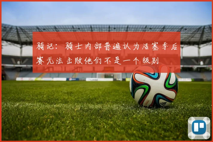 骑记：骑士内部普遍认为活塞季后赛无法击败他们不是一个级别