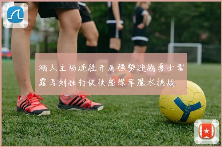 湖人主场连胜开局强势迎战勇士雷霆马刺独行侠快船绿军魔术挑战