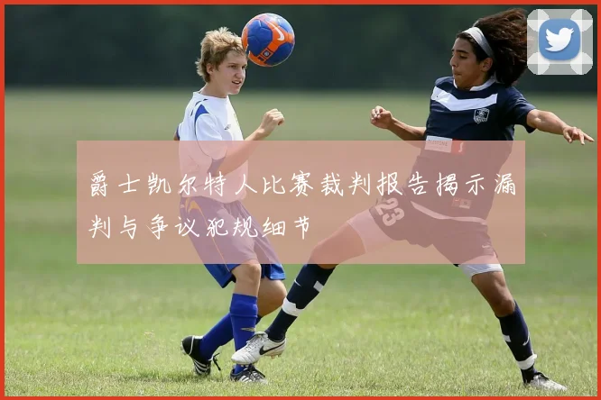 爵士凯尔特人比赛裁判报告揭示漏判与争议犯规细节