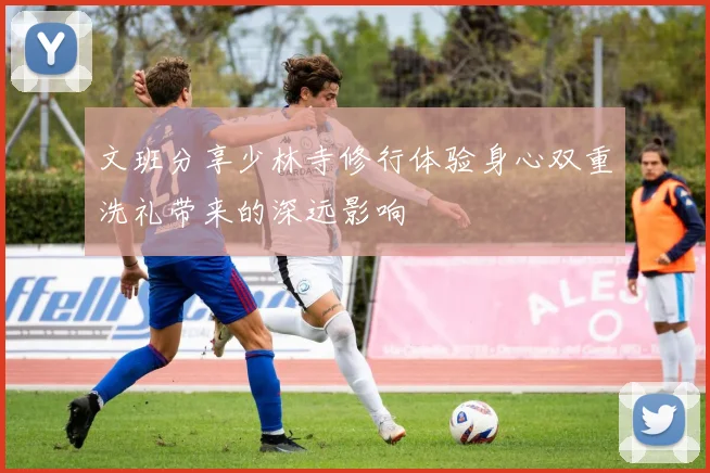 文班分享少林寺修行体验身心双重洗礼带来的深远影响